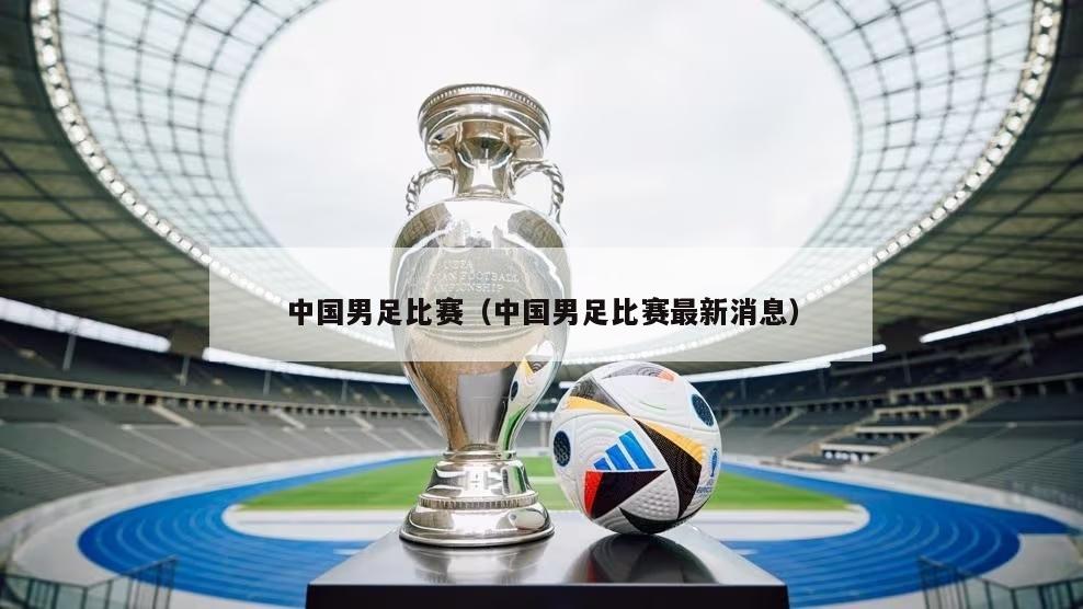 中国男足比赛（中国男足比赛最新消息）